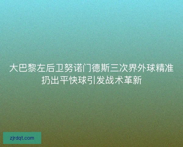 大巴黎左后卫努诺门德斯三次界外球精准扔出平快球引发战术革新